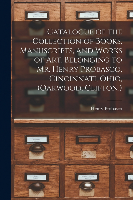 Catalogue of the Collection of Books, Manuscripts, and Works of art, Belonging to Mr. Henry Probasco, Cincinnati, Ohio, (Oakwood, Clifton.)