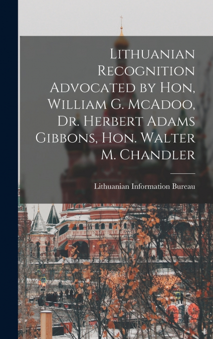 Lithuanian Recognition Advocated by Hon, William G. McAdoo, Dr. Herbert Adams Gibbons, Hon. Walter M. Chandler