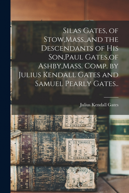 Silas Gates, of Stow,Mass.,and the Descendants of his Son,Paul Gates,of Ashby,Mass. Comp. by Julius Kendall Gates and Samuel Pearly Gates..