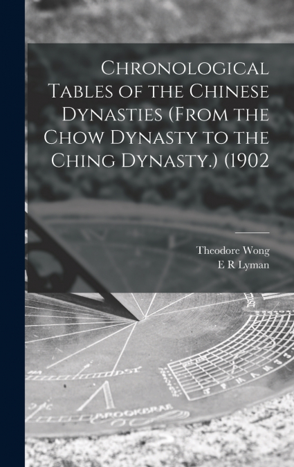 Chronological Tables of the Chinese Dynasties (from the Chow Dynasty to the Ching Dynasty.) (1902