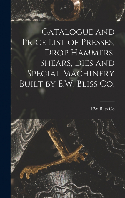Catalogue and Price List of Presses, Drop Hammers, Shears, Dies and Special Machinery Built by E.W. Bliss Co.