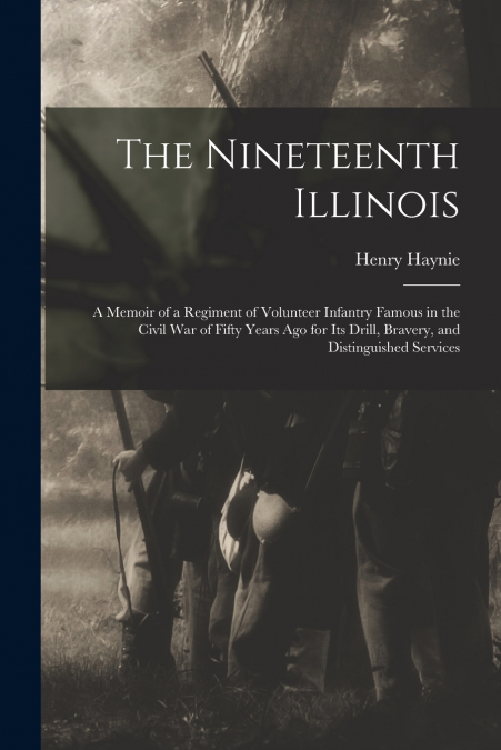 The Nineteenth Illinois; a Memoir of a Regiment of Volunteer Infantry Famous in the Civil War of Fifty Years ago for its Drill, Bravery, and Distinguished Services