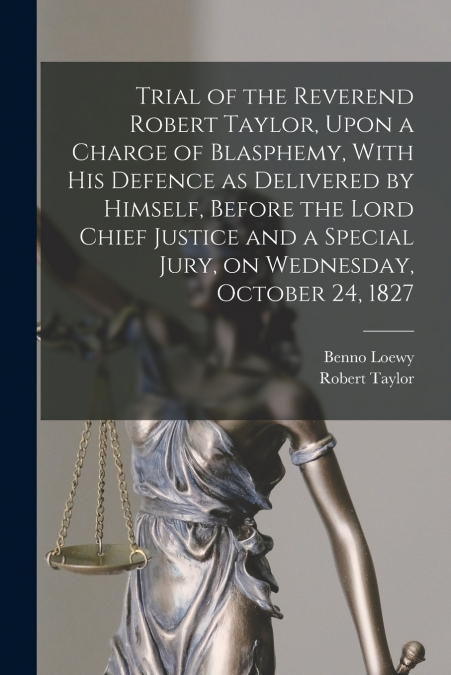 Trial of the Reverend Robert Taylor, Upon a Charge of Blasphemy, With his Defence as Delivered by Himself, Before the Lord Chief Justice and a Special Jury, on Wednesday, October 24, 1827