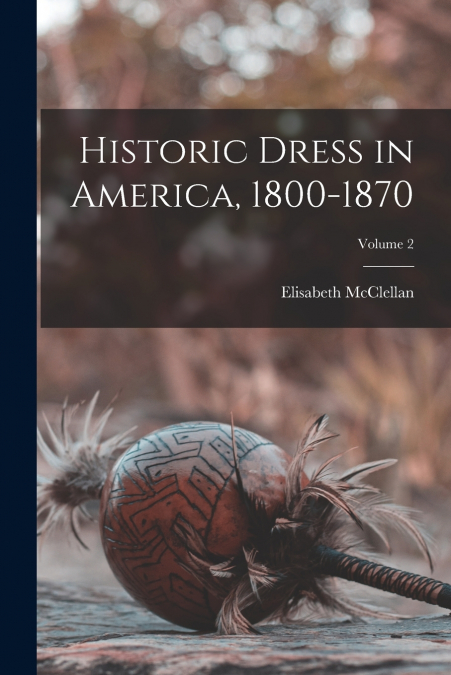 Historic Dress in America, 1800-1870; Volume 2