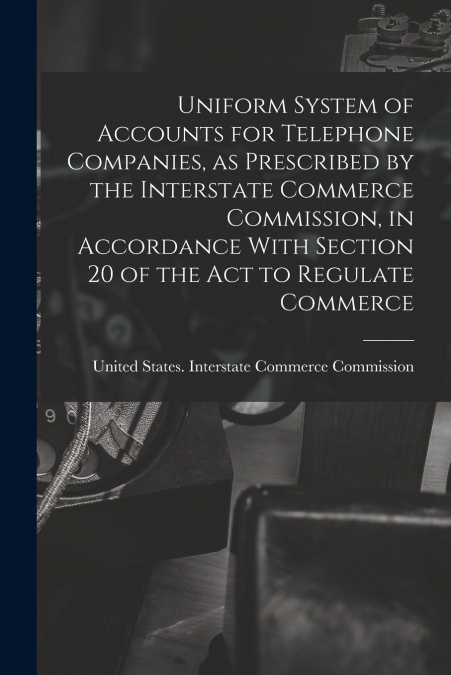 Uniform System of Accounts for Telephone Companies, as Prescribed by the Interstate Commerce Commission, in Accordance With Section 20 of the Act to Regulate Commerce