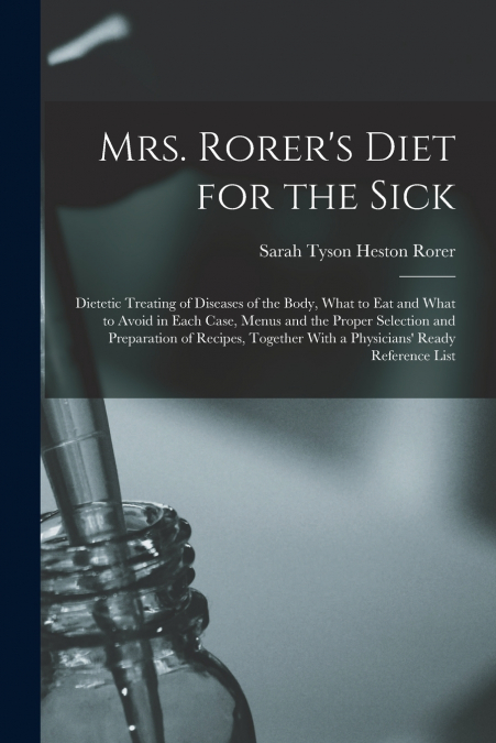 Mrs. Rorer’s Diet for the Sick; Dietetic Treating of Diseases of the Body, What to eat and What to Avoid in Each Case, Menus and the Proper Selection and Preparation of Recipes, Together With a Physic