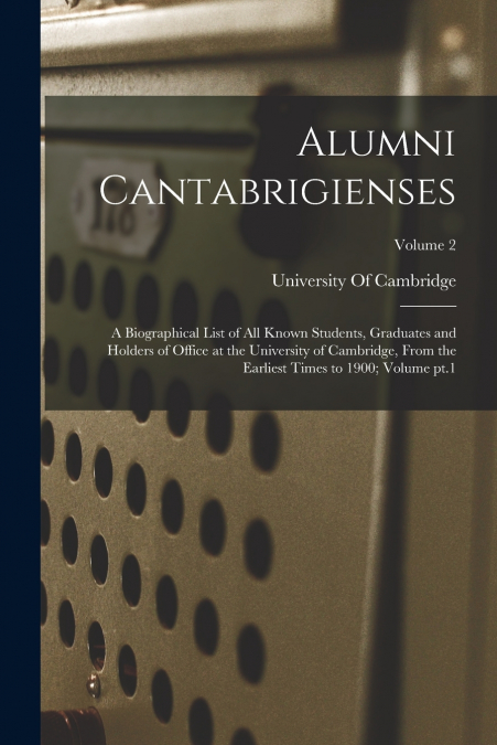 Alumni Cantabrigienses; a Biographical List of all Known Students, Graduates and Holders of Office at the University of Cambridge, From the Earliest Times to 1900; Volume pt.1; Volume 2