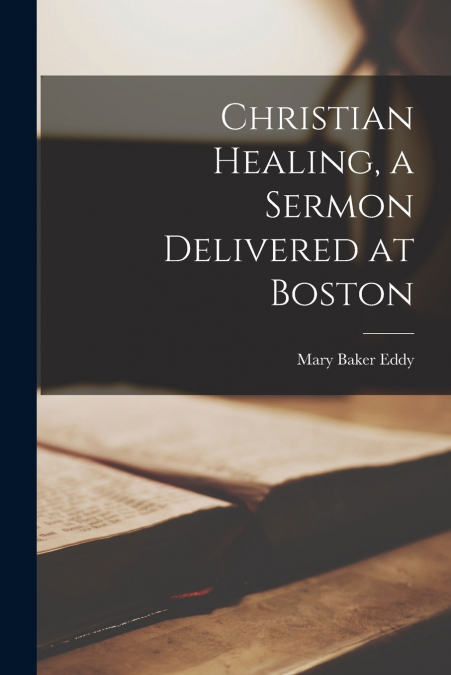 Christian Healing, a Sermon Delivered at Boston