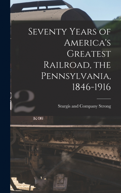 Seventy Years of America’s Greatest Railroad, the Pennsylvania, 1846-1916