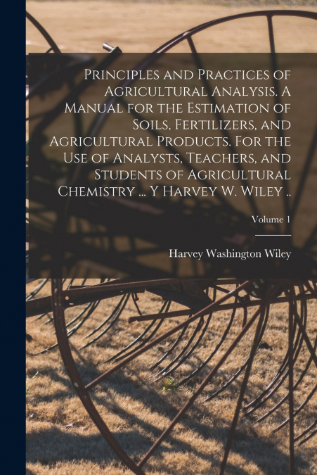 Principles and Practices of Agricultural Analysis. A Manual for the Estimation of Soils, Fertilizers, and Agricultural Products. For the use of Analysts, Teachers, and Students of Agricultural Chemist