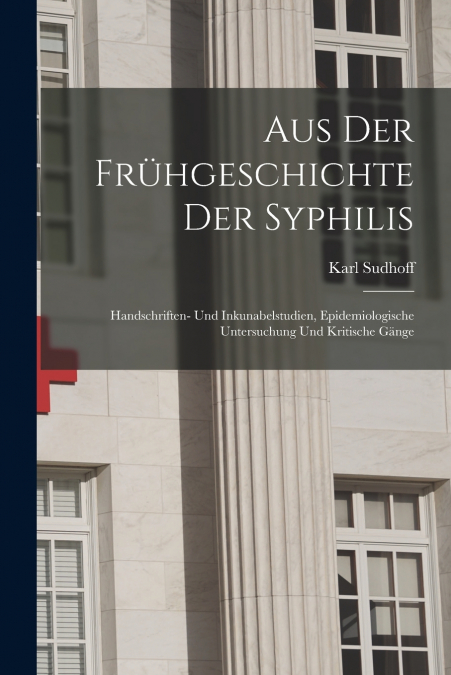 Aus Der Frühgeschichte Der Syphilis; Handschriften- Und Inkunabelstudien, Epidemiologische Untersuchung Und Kritische Gänge