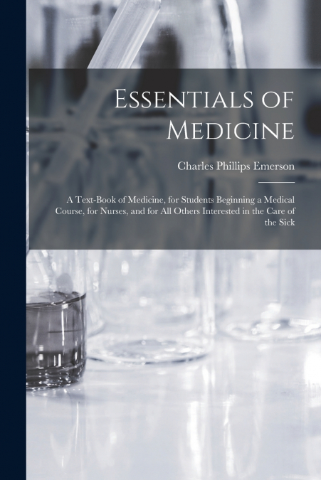 Essentials of Medicine; a Text-book of Medicine, for Students Beginning a Medical Course, for Nurses, and for all Others Interested in the Care of the Sick