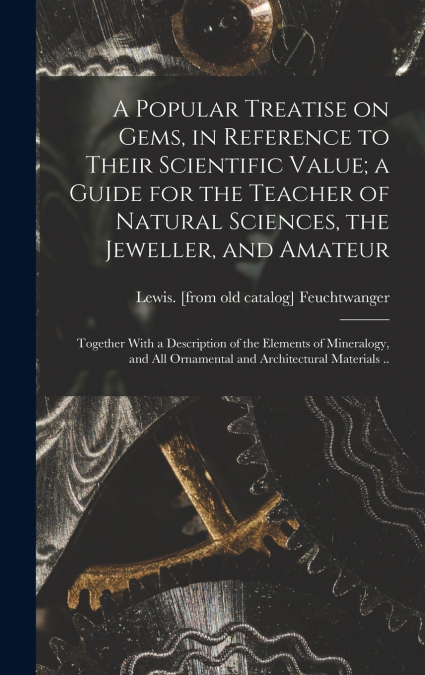 A Popular Treatise on Gems, in Reference to Their Scientific Value; a Guide for the Teacher of Natural Sciences, the Jeweller, and Amateur