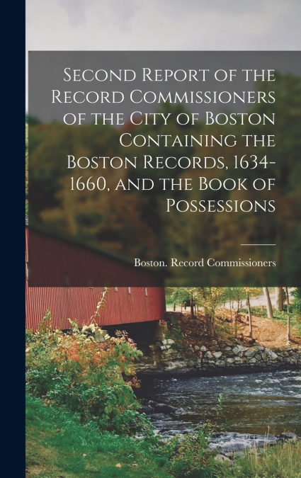 Second Report of the Record Commissioners of the City of Boston Containing the Boston Records, 1634-1660, and the Book of Possessions