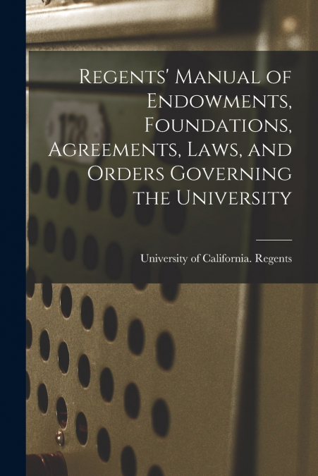 Regents’ Manual of Endowments, Foundations, Agreements, Laws, and Orders Governing the University