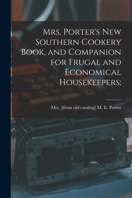 Mrs. Porter’s new Southern Cookery Book, and Companion for Frugal and Economical Housekeepers;