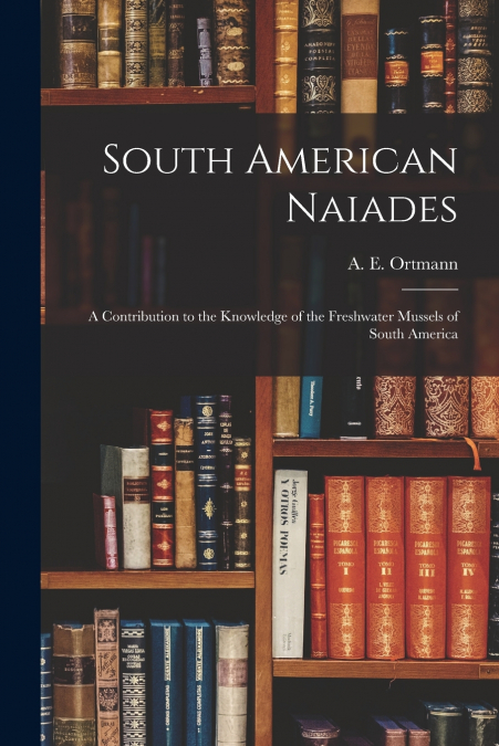 South American Naiades; a Contribution to the Knowledge of the Freshwater Mussels of South America
