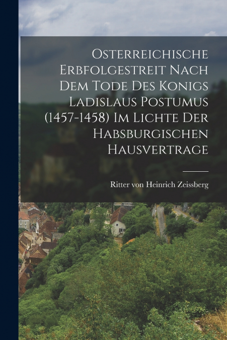 Osterreichische Erbfolgestreit Nach Dem Tode Des Konigs Ladislaus Postumus (1457-1458) Im Lichte Der Habsburgischen Hausvertrage