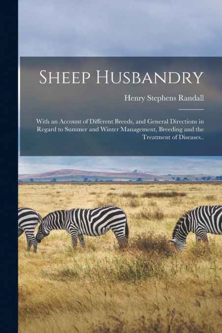 Sheep Husbandry; With an Account of Different Breeds, and General Directions in Regard to Summer and Winter Management, Breeding and the Treatment of Diseases..