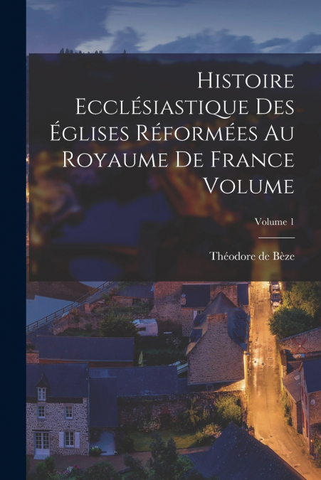 Histoire ecclésiastique des églises réformées au royaume de France Volume; Volume 1
