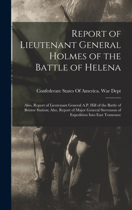 Report of Lieutenant General Holmes of the Battle of Helena; Also, Report of Lieutenant General A.P. Hill of the Battle of Bristoe Station; Also, Report of Major General Stevenson of Expedition Into E