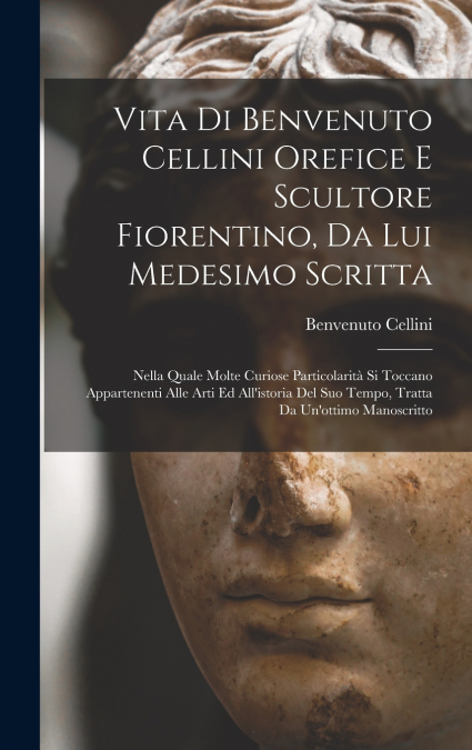 Vita di Benvenuto Cellini orefice e scultore fiorentino, da lui medesimo scritta