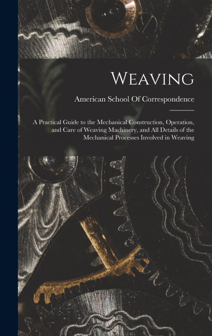 Weaving; a Practical Guide to the Mechanical Construction, Operation, and Care of Weaving Machinery, and all Details of the Mechanical Processes Involved in Weaving