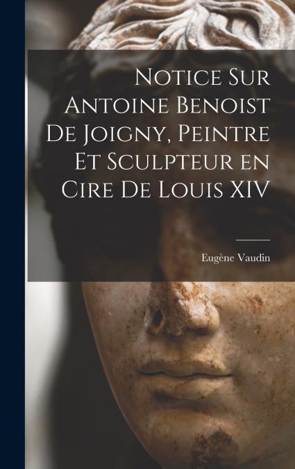 Notice sur Antoine Benoist de Joigny, peintre et sculpteur en cire de Louis XIV