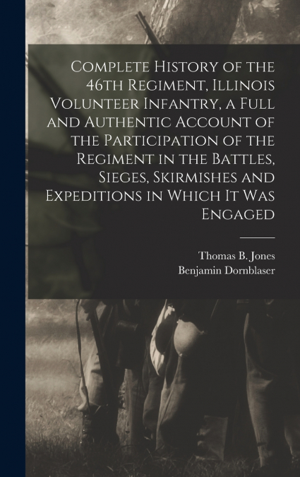 Complete History of the 46th Regiment, Illinois Volunteer Infantry, a Full and Authentic Account of the Participation of the Regiment in the Battles, Sieges, Skirmishes and Expeditions in Which it was