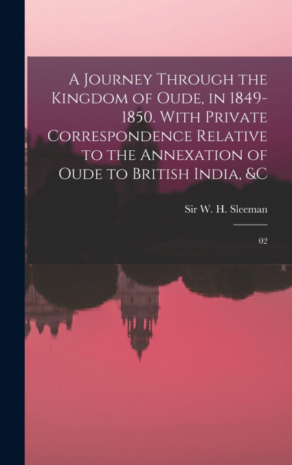 A Journey Through the Kingdom of Oude, in 1849-1850. With Private Correspondence Relative to the Annexation of Oude to British India, &c