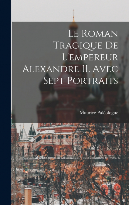 Le roman tragique de l’empereur Alexandre II. Avec sept portraits