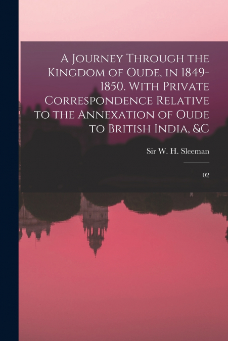 A Journey Through the Kingdom of Oude, in 1849-1850. With Private Correspondence Relative to the Annexation of Oude to British India, &c