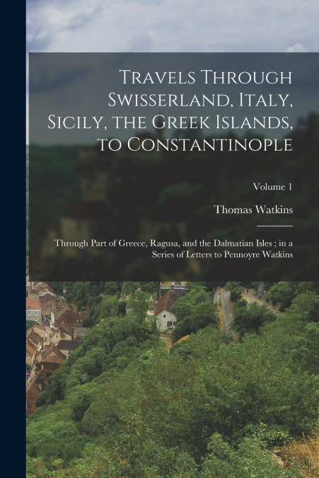 Travels Through Swisserland, Italy, Sicily, the Greek Islands, to Constantinople