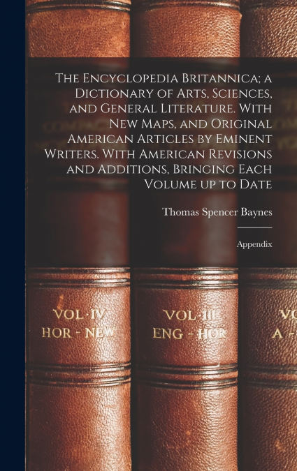 The Encyclopedia Britannica; a Dictionary of Arts, Sciences, and General Literature. With new Maps, and Original American Articles by Eminent Writers. With American Revisions and Additions, Bringing E