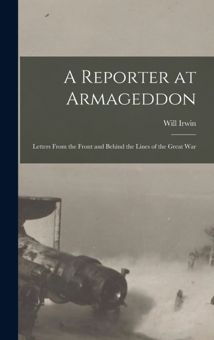 A Reporter at Armageddon; Letters From the Front and Behind the Lines of the Great War