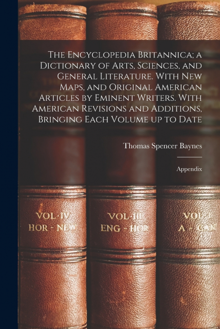The Encyclopedia Britannica; a Dictionary of Arts, Sciences, and General Literature. With new Maps, and Original American Articles by Eminent Writers. With American Revisions and Additions, Bringing E