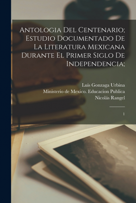 Antologia del centenario; estudio documentado de la literatura mexicana durante el primer siglo de independencia;
