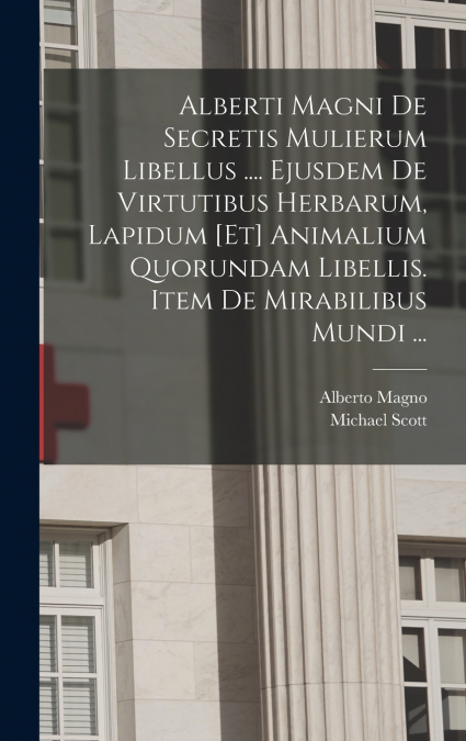 Alberti Magni De Secretis Mulierum Libellus .... Ejusdem De Virtutibus Herbarum, Lapidum [et] Animalium Quorundam Libellis. Item De Mirabilibus Mundi ...