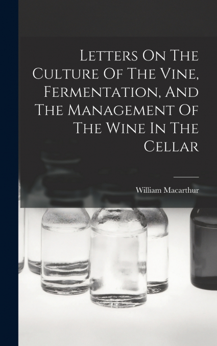 Letters On The Culture Of The Vine, Fermentation, And The Management Of The Wine In The Cellar
