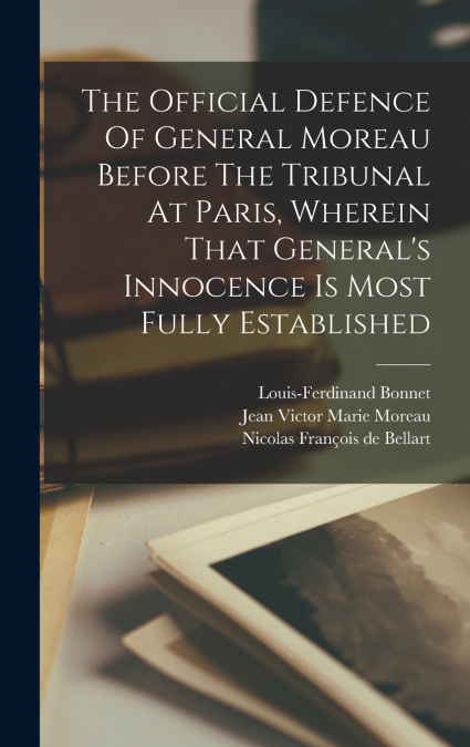 The Official Defence Of General Moreau Before The Tribunal At Paris, Wherein That General’s Innocence Is Most Fully Established