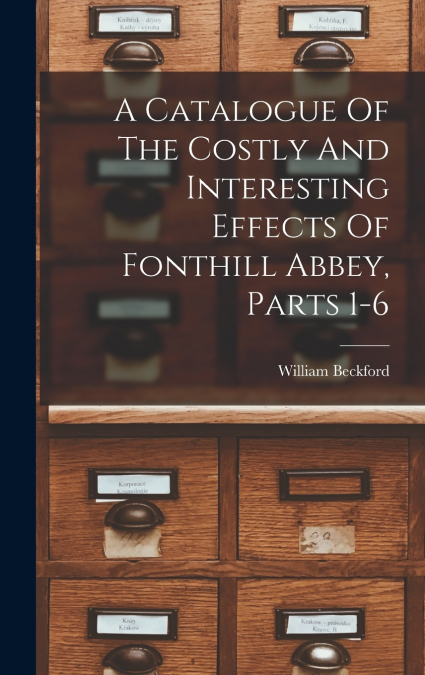 A Catalogue Of The Costly And Interesting Effects Of Fonthill Abbey, Parts 1-6