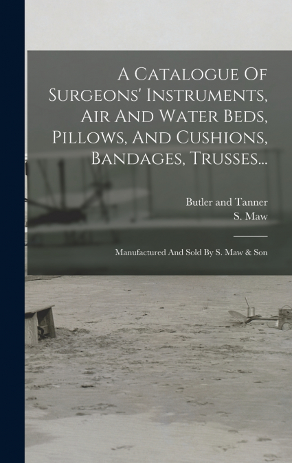 A Catalogue Of Surgeons’ Instruments, Air And Water Beds, Pillows, And Cushions, Bandages, Trusses...