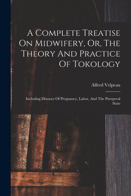 A Complete Treatise On Midwifery, Or, The Theory And Practice Of Tokology