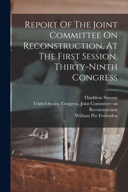 Report Of The Joint Committee On Reconstruction, At The First Session, Thirty-ninth Congress