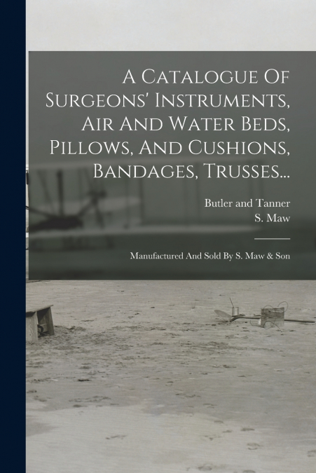 A Catalogue Of Surgeons’ Instruments, Air And Water Beds, Pillows, And Cushions, Bandages, Trusses...
