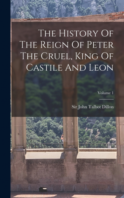 The History Of The Reign Of Peter The Cruel, King Of Castile And Leon; Volume 1