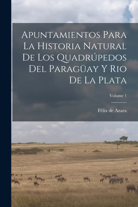 Apuntamientos Para La Historia Natural De Los Quadrúpedos Del Paragüay Y Rio De La Plata; Volume 1