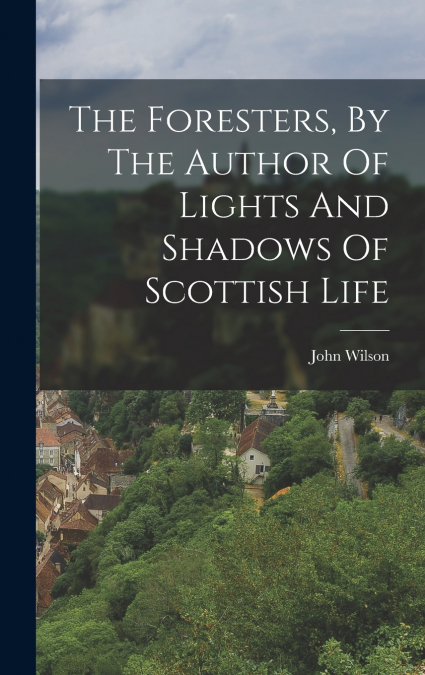 The Foresters, By The Author Of Lights And Shadows Of Scottish Life
