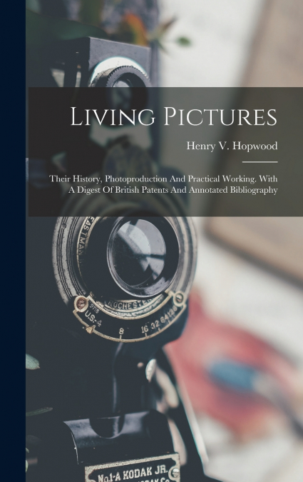 Living Pictures; Their History, Photoproduction And Practical Working. With A Digest Of British Patents And Annotated Bibliography