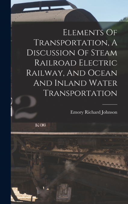 Elements Of Transportation, A Discussion Of Steam Railroad Electric Railway, And Ocean And Inland Water Transportation